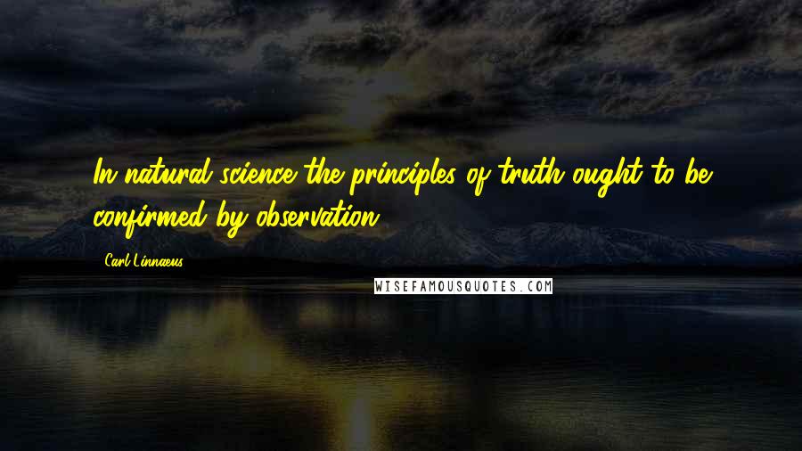 Carl Linnaeus Quotes: In natural science the principles of truth ought to be confirmed by observation.