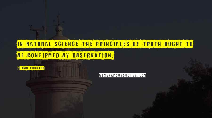 Carl Linnaeus Quotes: In natural science the principles of truth ought to be confirmed by observation.