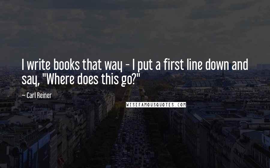 Carl Reiner Quotes: I write books that way - I put a first line down and say, "Where does this go?"