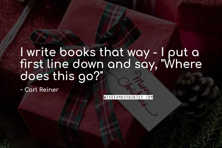 Carl Reiner Quotes: I write books that way - I put a first line down and say, "Where does this go?"