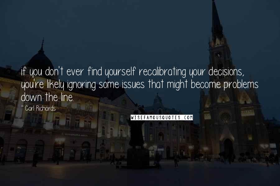 Carl Richards Quotes: if you don't ever find yourself recalibrating your decisions, you're likely ignoring some issues that might become problems down the line.