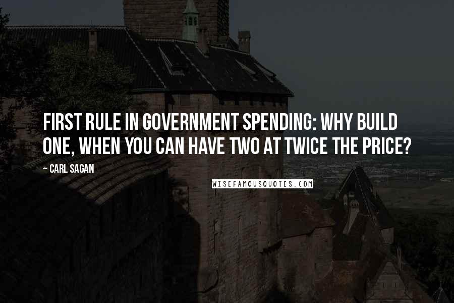 Carl Sagan Quotes: First rule in government spending: Why build one, when you can have two at twice the price?