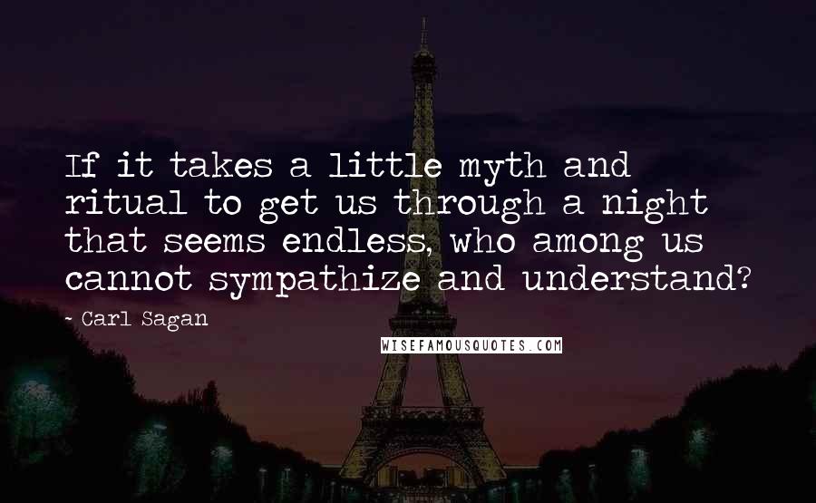 Carl Sagan Quotes: If it takes a little myth and ritual to get us through a night that seems endless, who among us cannot sympathize and understand?