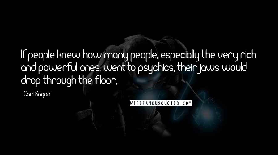 Carl Sagan Quotes: If people knew how many people, especially the very rich and powerful ones, went to psychics, their jaws would drop through the floor,