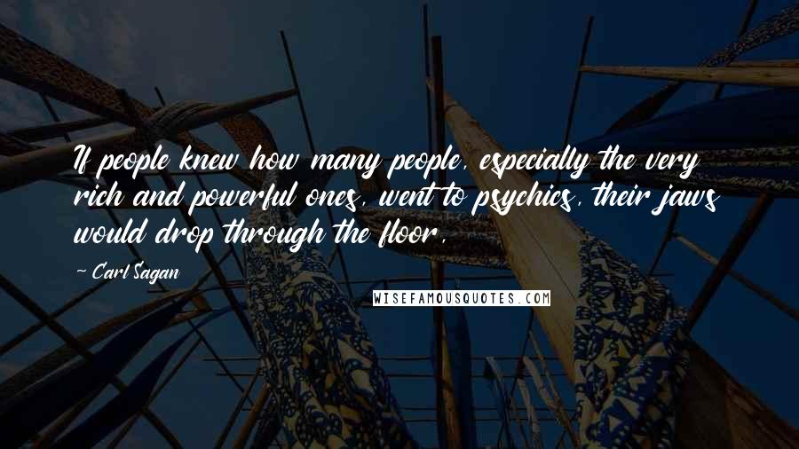 Carl Sagan Quotes: If people knew how many people, especially the very rich and powerful ones, went to psychics, their jaws would drop through the floor,