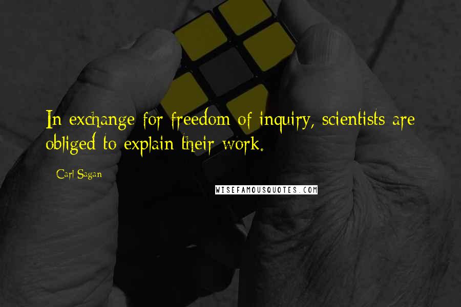 Carl Sagan Quotes: In exchange for freedom of inquiry, scientists are obliged to explain their work.