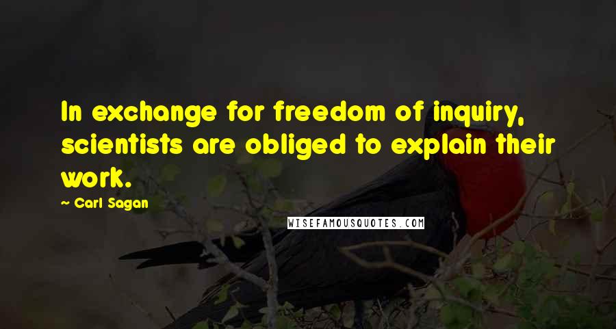 Carl Sagan Quotes: In exchange for freedom of inquiry, scientists are obliged to explain their work.