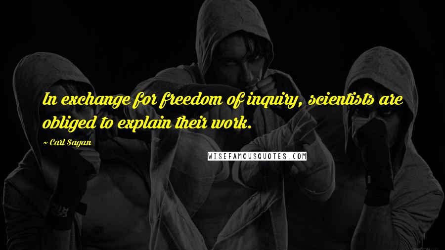 Carl Sagan Quotes: In exchange for freedom of inquiry, scientists are obliged to explain their work.