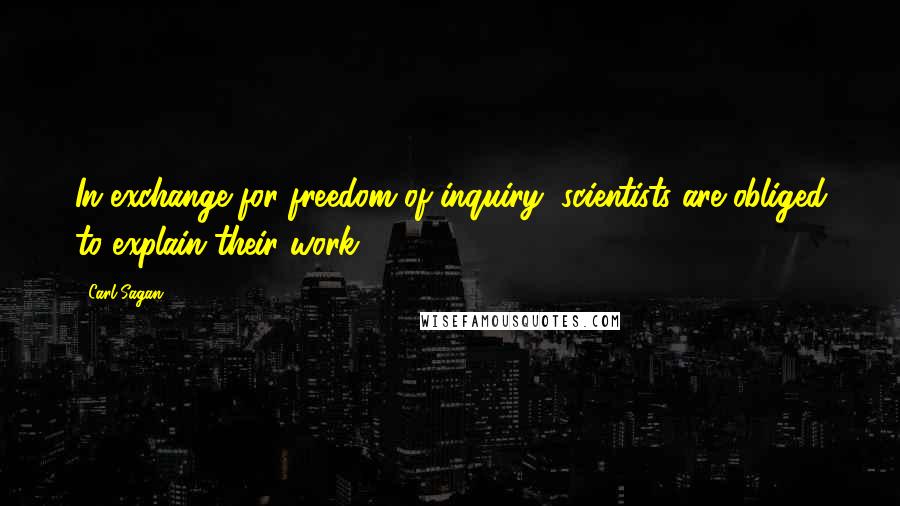 Carl Sagan Quotes: In exchange for freedom of inquiry, scientists are obliged to explain their work.