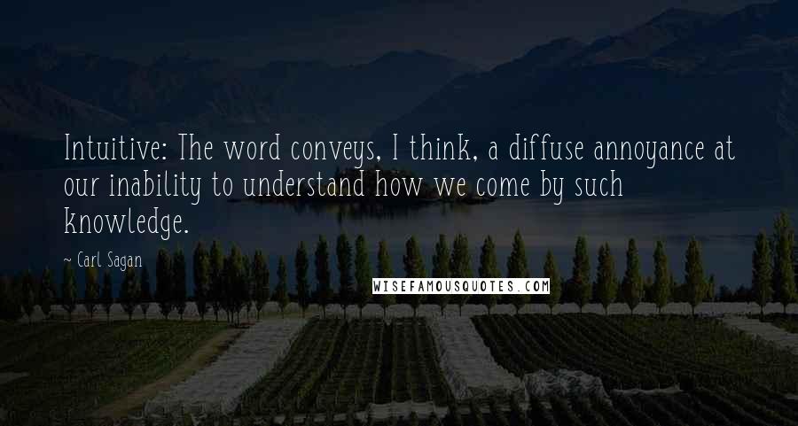 Carl Sagan Quotes: Intuitive: The word conveys, I think, a diffuse annoyance at our inability to understand how we come by such knowledge.