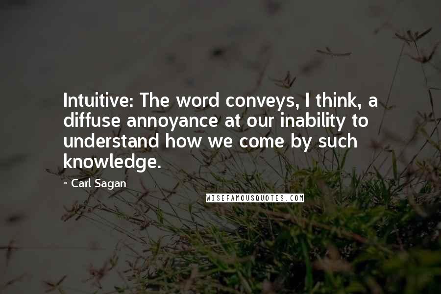 Carl Sagan Quotes: Intuitive: The word conveys, I think, a diffuse annoyance at our inability to understand how we come by such knowledge.