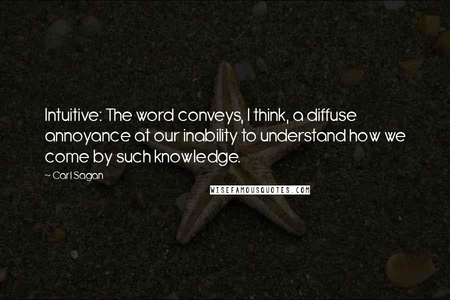 Carl Sagan Quotes: Intuitive: The word conveys, I think, a diffuse annoyance at our inability to understand how we come by such knowledge.