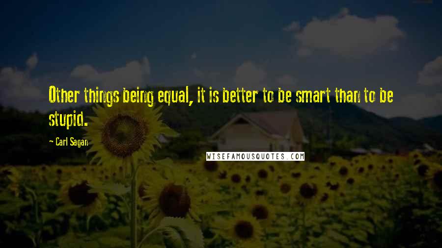 Carl Sagan Quotes: Other things being equal, it is better to be smart than to be stupid.