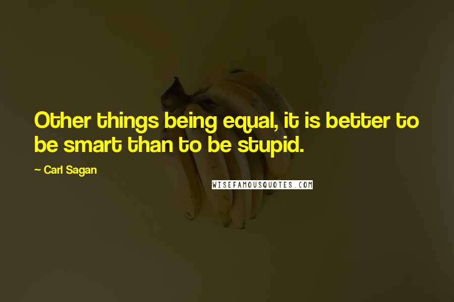 Carl Sagan Quotes: Other things being equal, it is better to be smart than to be stupid.