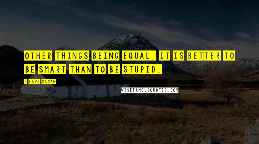 Carl Sagan Quotes: Other things being equal, it is better to be smart than to be stupid.