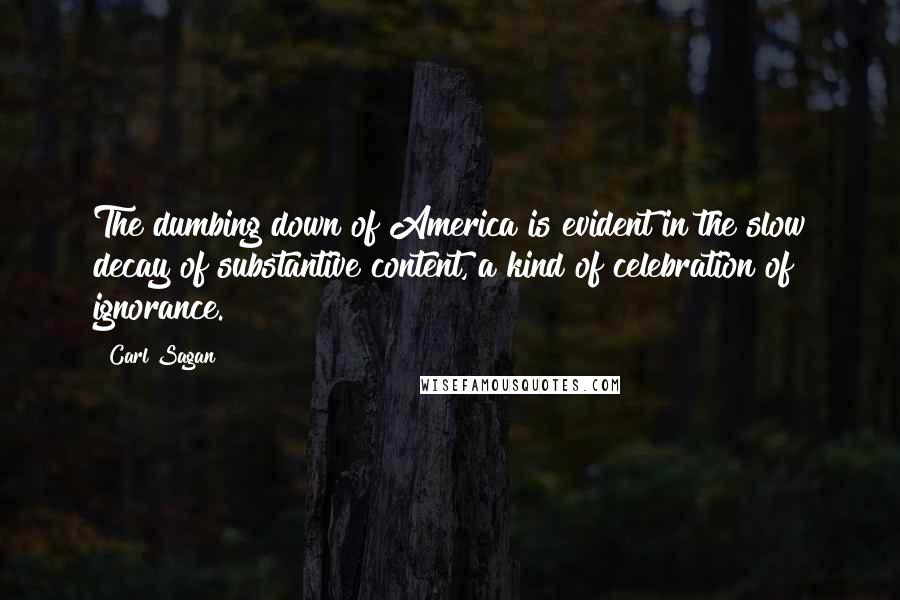 Carl Sagan Quotes: The dumbing down of America is evident in the slow decay of substantive content, a kind of celebration of ignorance.