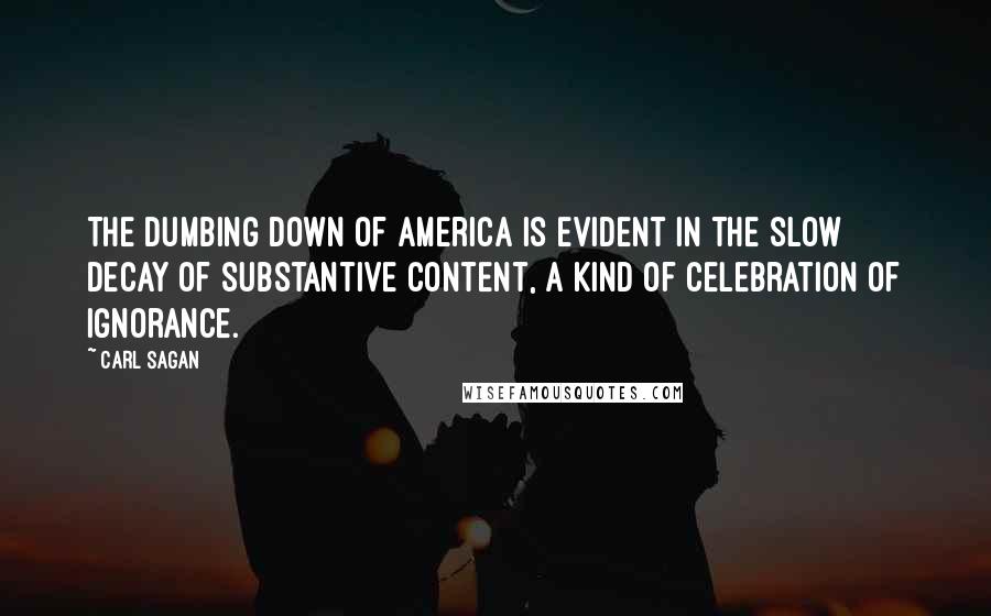 Carl Sagan Quotes: The dumbing down of America is evident in the slow decay of substantive content, a kind of celebration of ignorance.