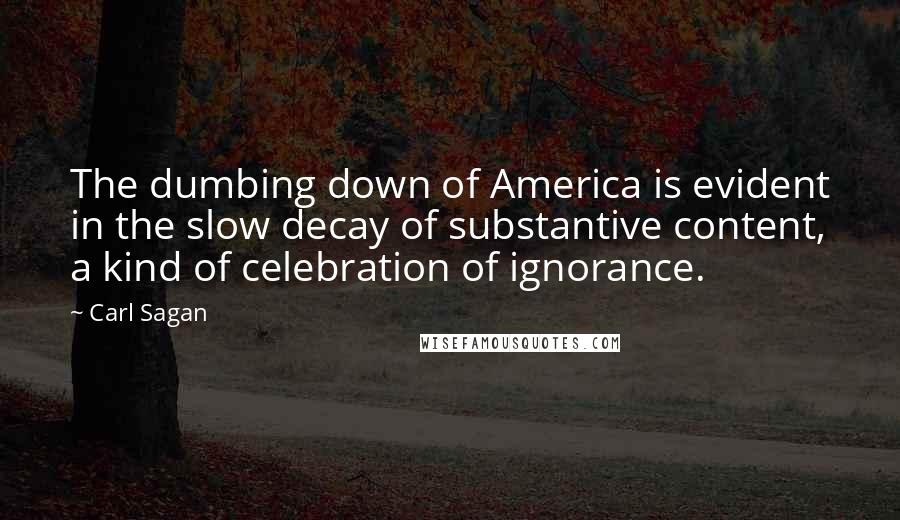 Carl Sagan Quotes: The dumbing down of America is evident in the slow decay of substantive content, a kind of celebration of ignorance.