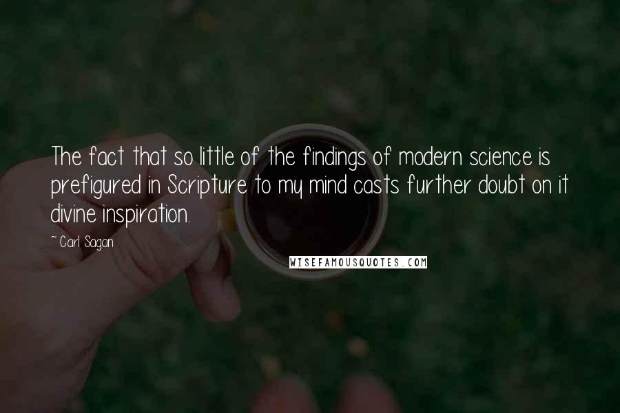 Carl Sagan Quotes: The fact that so little of the findings of modern science is prefigured in Scripture to my mind casts further doubt on it divine inspiration.