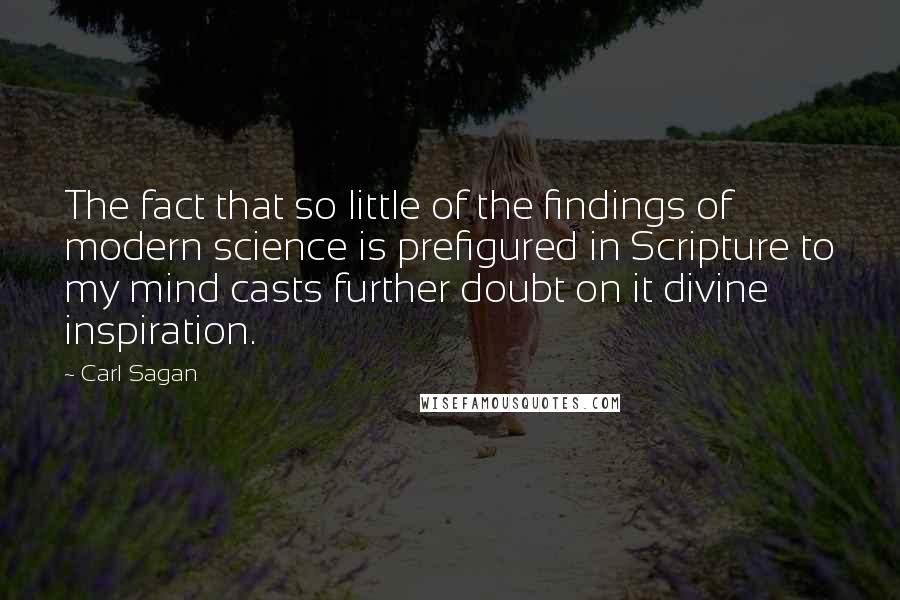 Carl Sagan Quotes: The fact that so little of the findings of modern science is prefigured in Scripture to my mind casts further doubt on it divine inspiration.