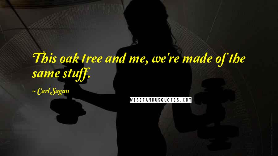 Carl Sagan Quotes: This oak tree and me, we're made of the same stuff.