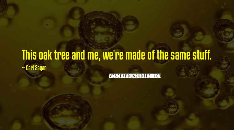 Carl Sagan Quotes: This oak tree and me, we're made of the same stuff.