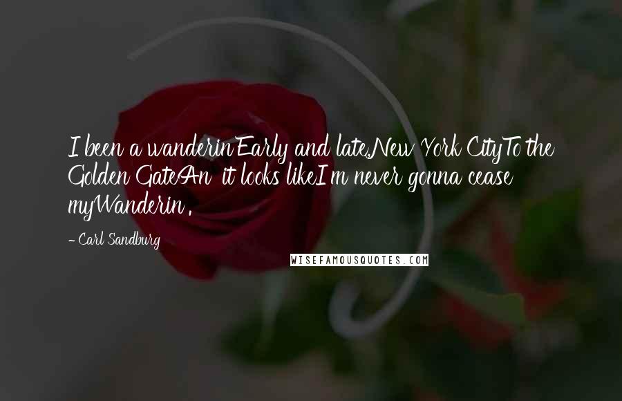 Carl Sandburg Quotes: I been a wanderin'Early and late,New York CityTo the Golden GateAn' it looks likeI'm never gonna cease myWanderin'.