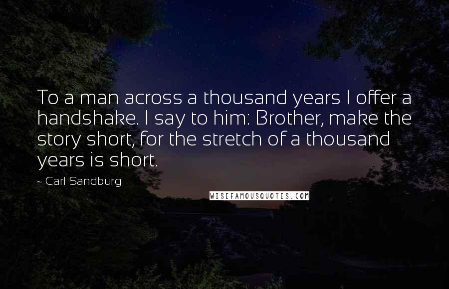 Carl Sandburg Quotes: To a man across a thousand years I offer a handshake. I say to him: Brother, make the story short, for the stretch of a thousand years is short.