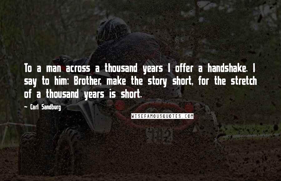 Carl Sandburg Quotes: To a man across a thousand years I offer a handshake. I say to him: Brother, make the story short, for the stretch of a thousand years is short.