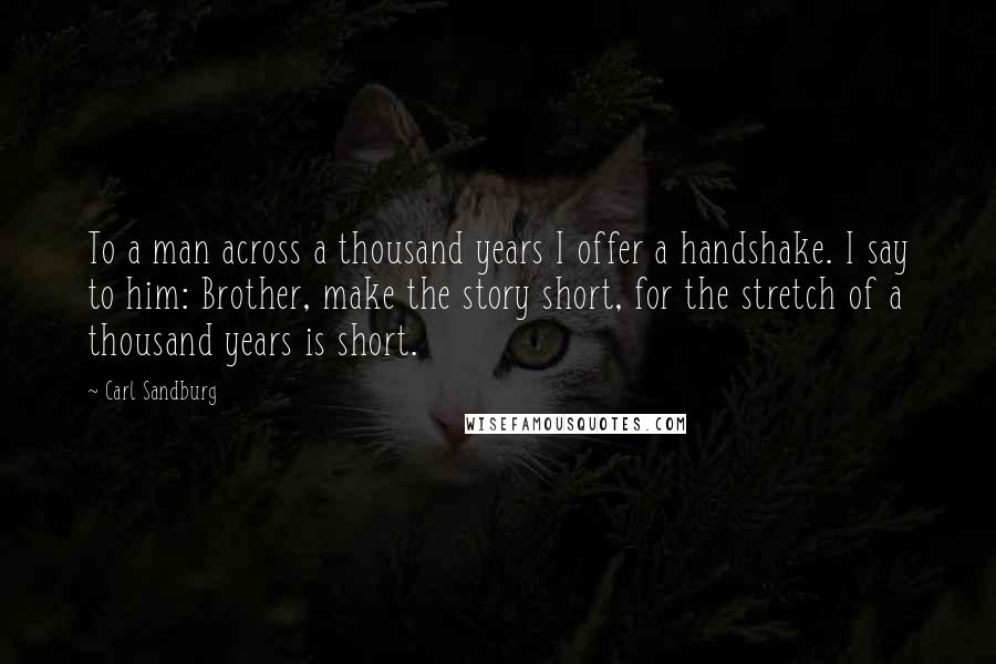 Carl Sandburg Quotes: To a man across a thousand years I offer a handshake. I say to him: Brother, make the story short, for the stretch of a thousand years is short.