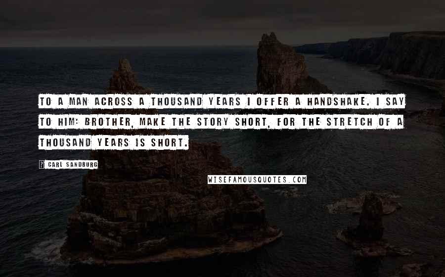 Carl Sandburg Quotes: To a man across a thousand years I offer a handshake. I say to him: Brother, make the story short, for the stretch of a thousand years is short.