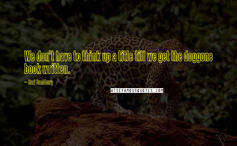 Carl Sandburg Quotes: We don't have to think up a title till we get the doggone book written.