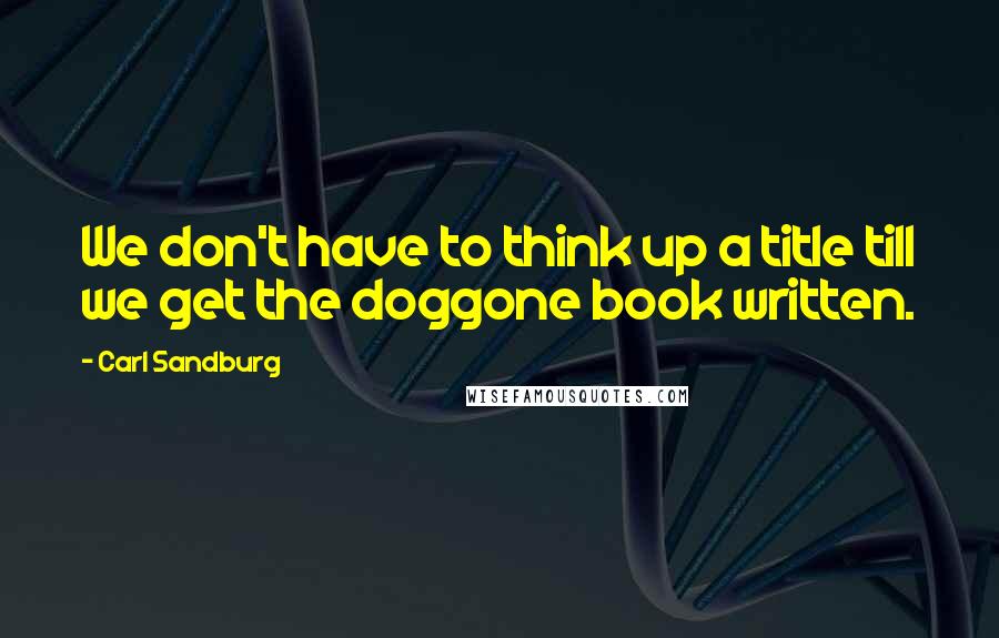 Carl Sandburg Quotes: We don't have to think up a title till we get the doggone book written.