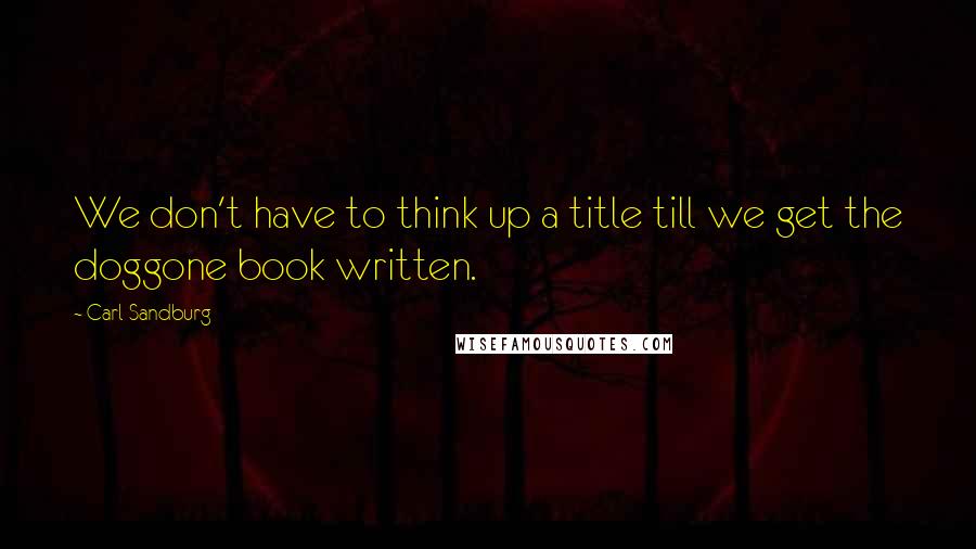 Carl Sandburg Quotes: We don't have to think up a title till we get the doggone book written.