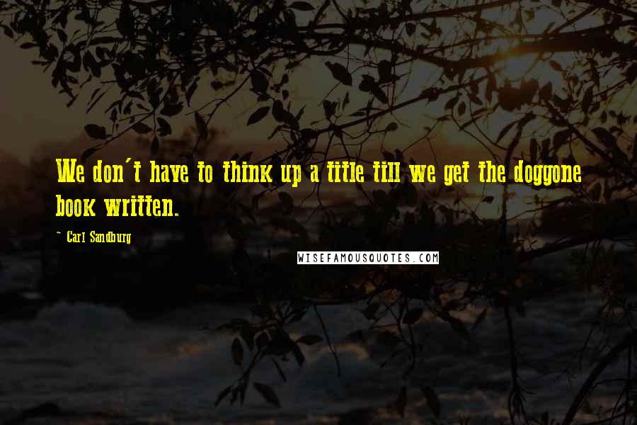 Carl Sandburg Quotes: We don't have to think up a title till we get the doggone book written.