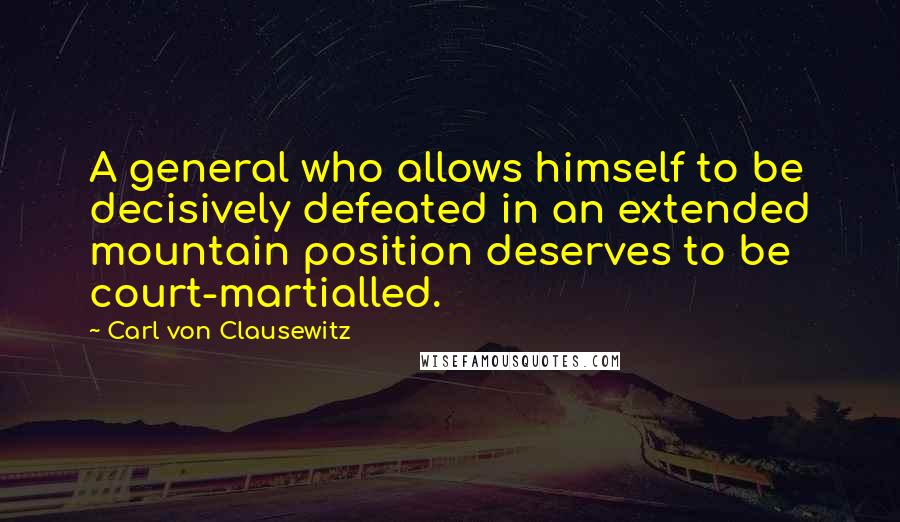 Carl Von Clausewitz Quotes: A general who allows himself to be decisively defeated in an extended mountain position deserves to be court-martialled.