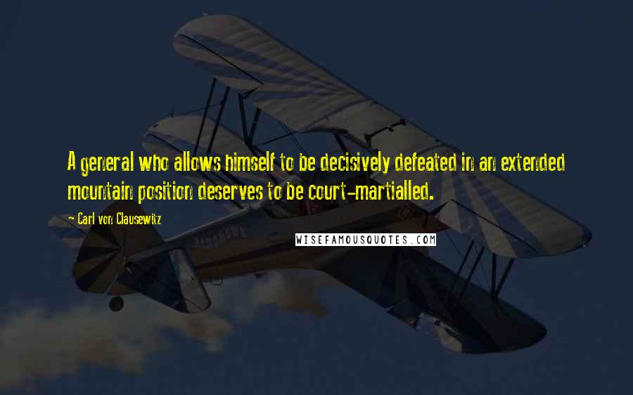 Carl Von Clausewitz Quotes: A general who allows himself to be decisively defeated in an extended mountain position deserves to be court-martialled.