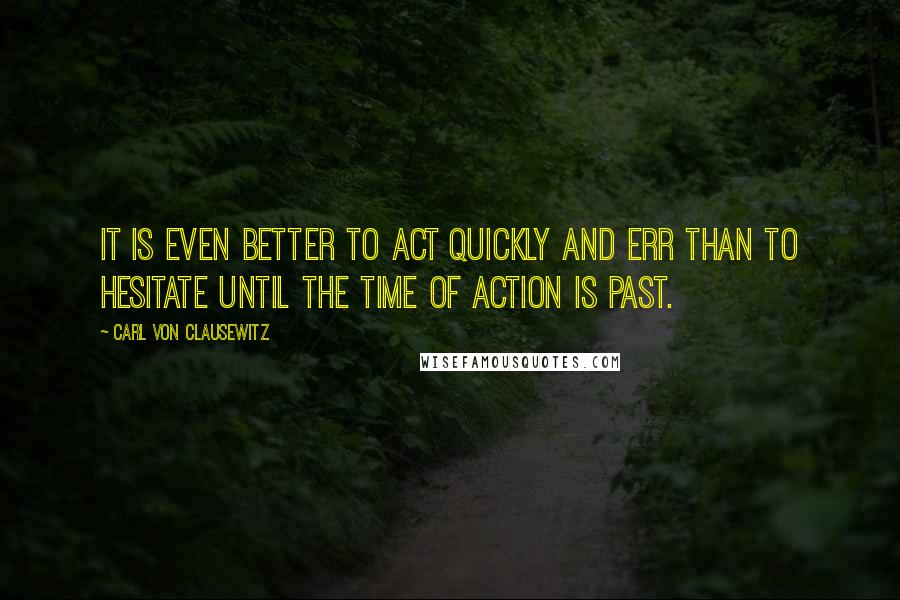 Carl Von Clausewitz Quotes: It is even better to act quickly and err than to hesitate until the time of action is past.