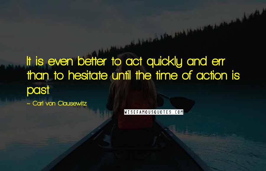 Carl Von Clausewitz Quotes: It is even better to act quickly and err than to hesitate until the time of action is past.