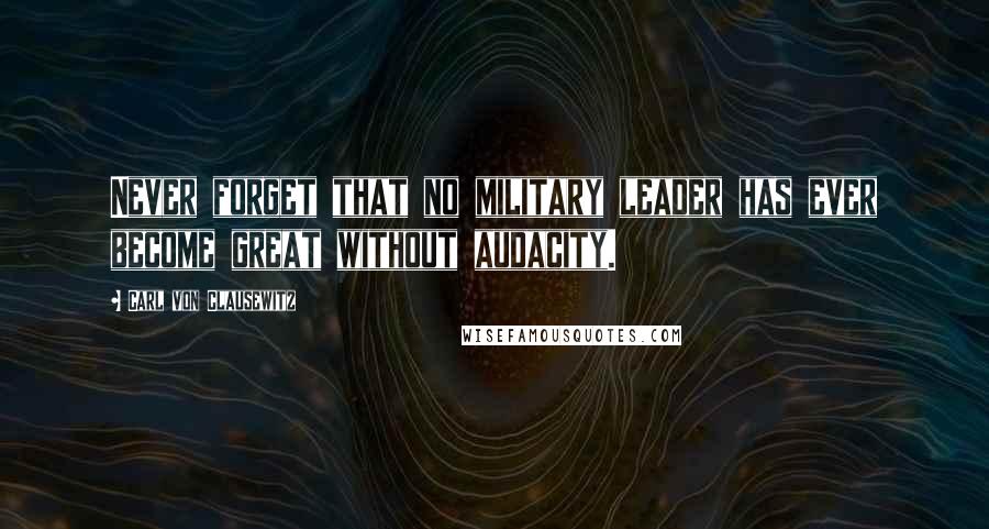 Carl Von Clausewitz Quotes: Never forget that no military leader has ever become great without audacity.