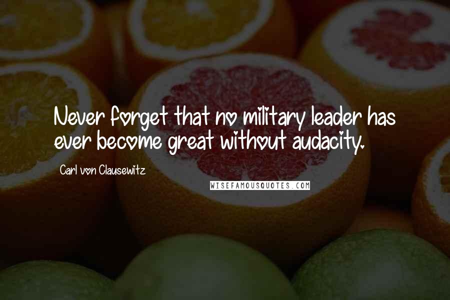 Carl Von Clausewitz Quotes: Never forget that no military leader has ever become great without audacity.