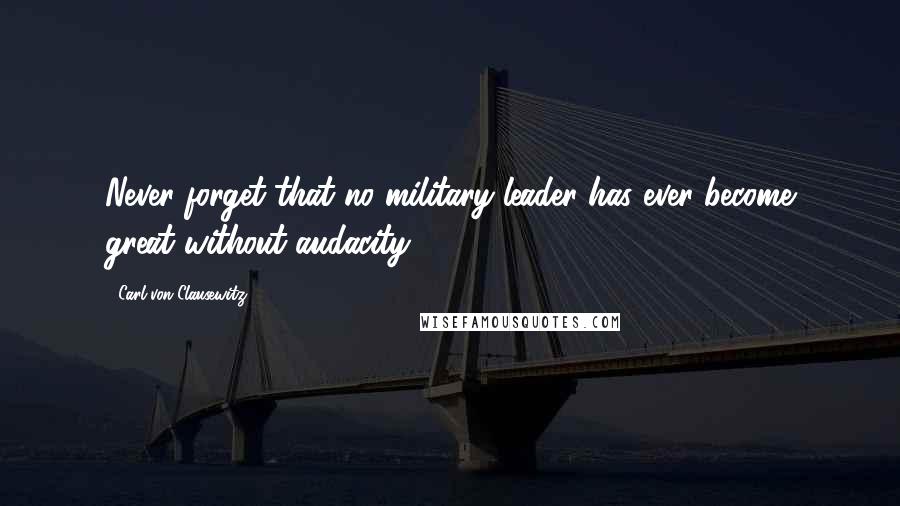 Carl Von Clausewitz Quotes: Never forget that no military leader has ever become great without audacity.