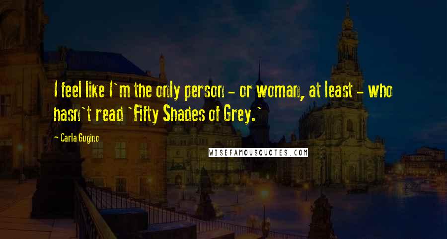 Carla Gugino Quotes: I feel like I'm the only person - or woman, at least - who hasn't read 'Fifty Shades of Grey.'