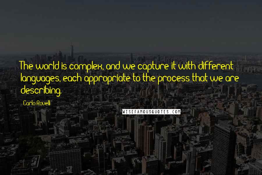 Carlo Rovelli Quotes: The world is complex, and we capture it with different languages, each appropriate to the process that we are describing.