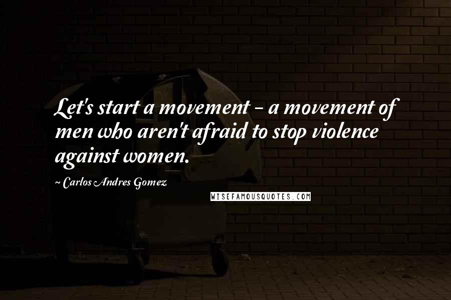 Carlos Andres Gomez Quotes: Let's start a movement - a movement of men who aren't afraid to stop violence against women.