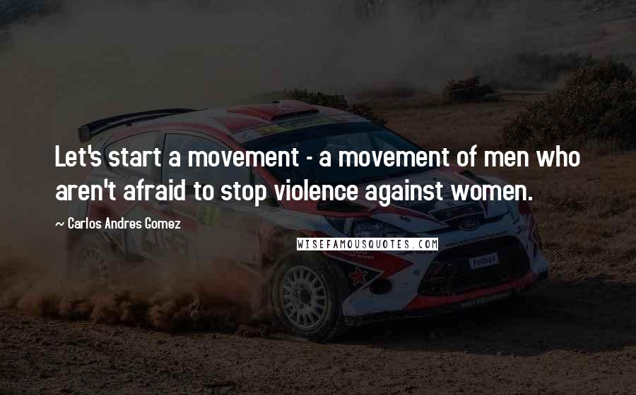 Carlos Andres Gomez Quotes: Let's start a movement - a movement of men who aren't afraid to stop violence against women.