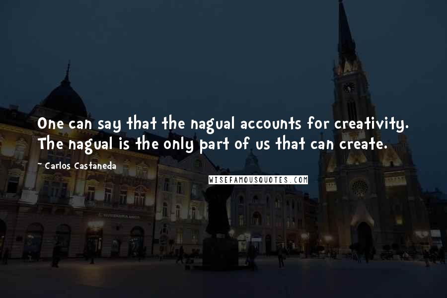 Carlos Castaneda Quotes: One can say that the nagual accounts for creativity. The nagual is the only part of us that can create.