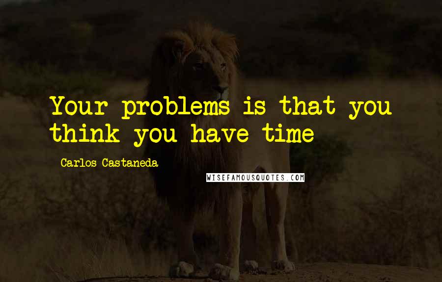 Carlos Castaneda Quotes: Your problems is that you think you have time