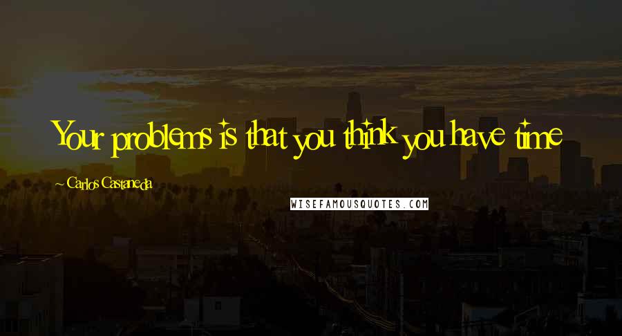 Carlos Castaneda Quotes: Your problems is that you think you have time