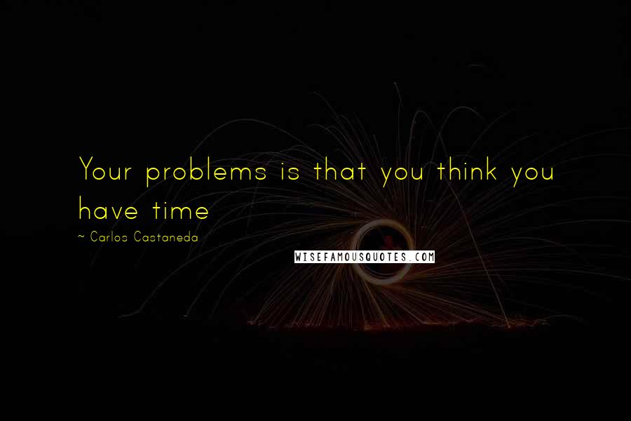 Carlos Castaneda Quotes: Your problems is that you think you have time